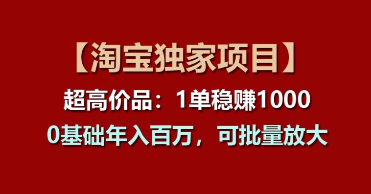 【淘宝独家项目】超高价品：1单稳赚1k多，0基础年入百W，可批量放大【揭秘】-零点项目大全