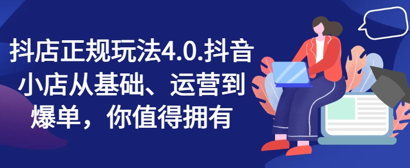 抖店正规玩法4.0，抖音小店从基础、运营到爆单，你值得拥有-零点项目大全