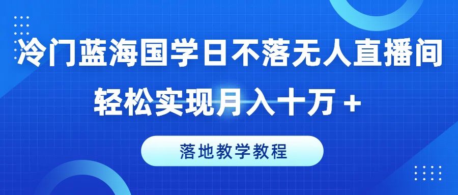 冷门蓝海国学日不落无人直播间，轻松实现月入十万+，落地教学教程【揭秘】-零点项目大全