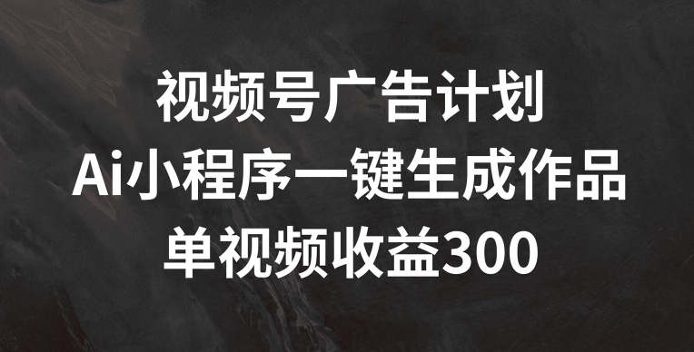 视频号广告计划，AI小程序一键生成作品， 单视频收益300+【揭秘】-零点项目大全