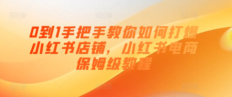 0到1手把手教你如何打爆小红书店铺，小红书电商保姆级教程-零点项目大全