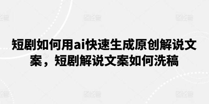 短剧如何用ai快速生成原创解说文案，短剧解说文案如何洗稿-零点项目大全