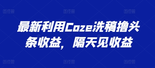 最新利用Coze洗稿撸头条收益，隔天见收益【揭秘】-零点项目大全