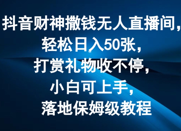 抖音财神撒钱无人直播间轻松日入50张，打赏礼物收不停，小白可上手，落地保姆级教程【揭秘】-零点项目大全