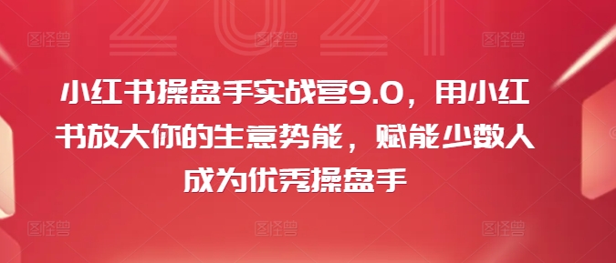 小红书操盘手实战营9.0，用小红书放大你的生意势能，赋能少数人成为优秀操盘手-零点项目大全