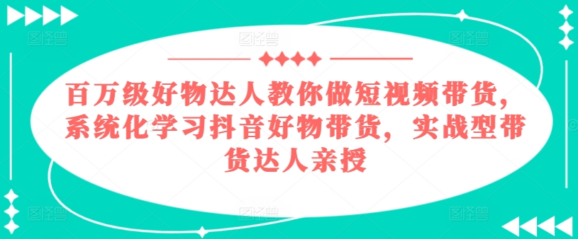 百万级好物达人教你做短视频带货，系统化学习抖音好物带货，实战型带货达人亲授-零点项目大全