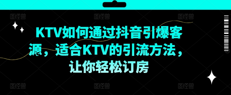 KTV抖音短视频营销，KTV如何通过抖音引爆客源，适合KTV的引流方法，让你轻松订房-零点项目大全