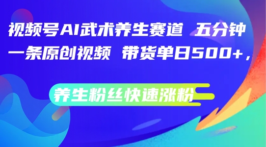 视频号AI武术养生赛道，五分钟一条原创视频，带货单日几张，养生粉丝快速涨粉【揭秘】-零点项目大全