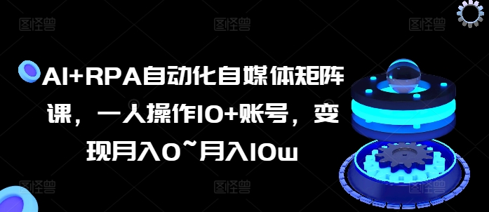 AI+RPA自动化自媒体矩阵课，一人操作10+账号，变现月入0~月入10w-零点项目大全