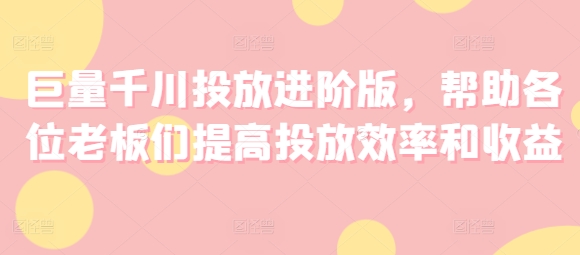 巨量千川投放进阶版，帮助各位老板们提高投放效率和收益-零点项目大全