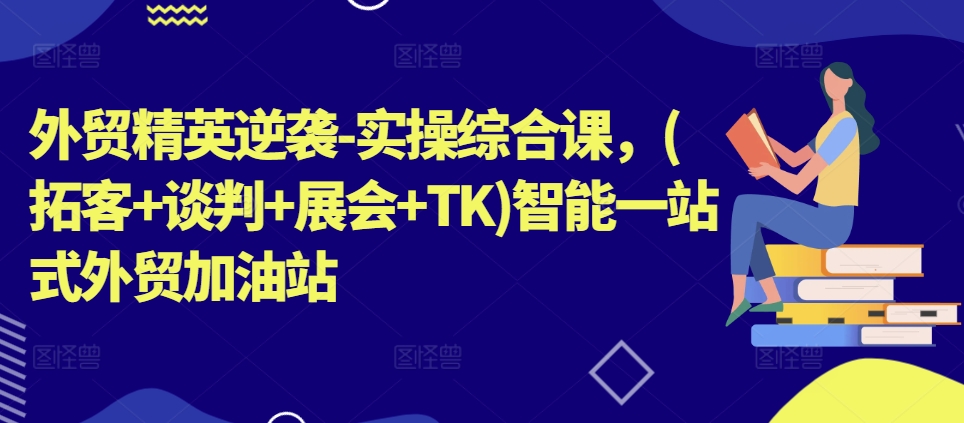 外贸精英逆袭-实操综合课，(拓客+谈判+展会+TK)智能一站式外贸加油站-零点项目大全