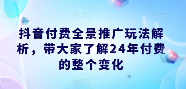 抖音付费全景推广玩法解析，带大家了解24年付费的整个变化-零点项目大全