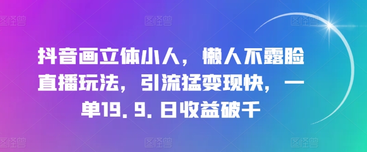 抖音画立体小人，懒人不露脸直播玩法，引流猛变现快，一单19.9.日收益破千【揭秘】-零点项目大全