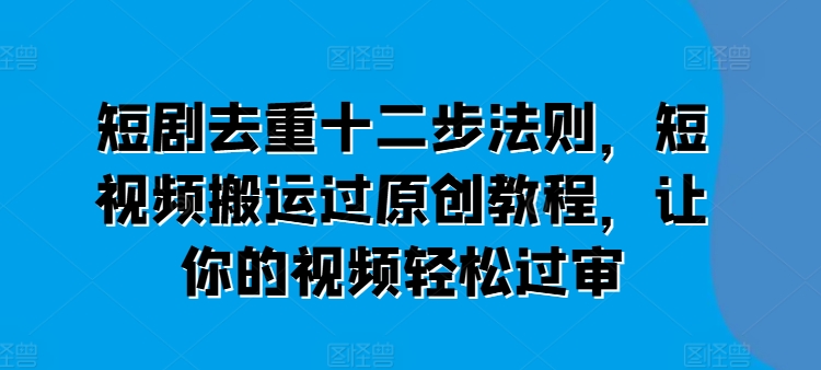 短剧去重十二步法则，短视频搬运过原创教程，让你的视频轻松过审-零点项目大全