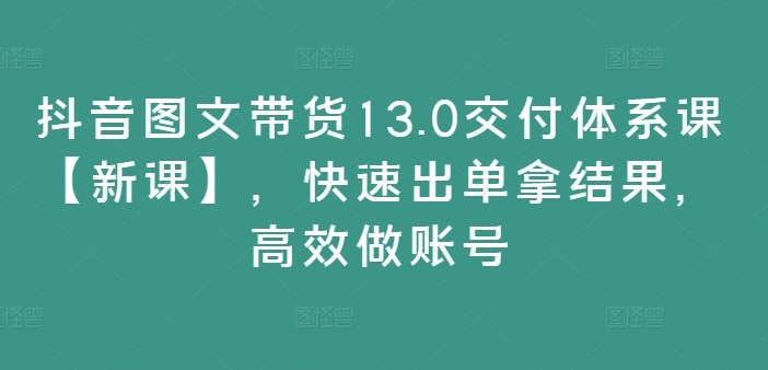 抖音图文带货13.0交付体系课【新课】，快速出单拿结果，高效做账号-零点项目大全