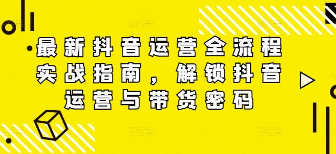 最新抖音运营全流程实战指南，解锁抖音运营与带货密码-零点项目大全