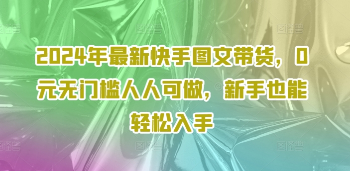 2024年最新快手图文带货，0元无门槛人人可做，新手也能轻松入手-零点项目大全