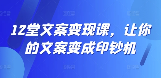 12堂文案变现课，让你的文案变成印钞机-零点项目大全