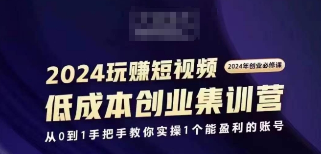 2024短视频创业集训班，2024创业必修，从0到1手把手教你实操1个能盈利的账号-零点项目大全