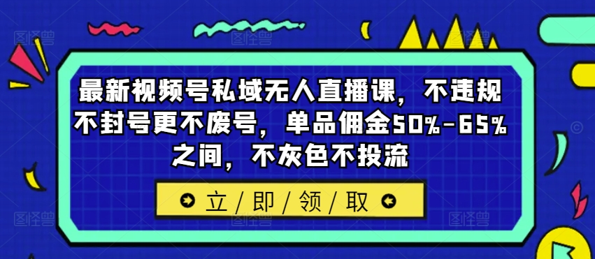 最新视频号私域无人直播课，不违规不封号更不废号，单品佣金50%-65%之间，不灰色不投流-零点项目大全