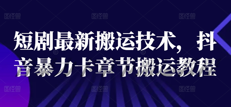 短剧最新搬运技术，抖音暴力卡章节搬运教程-零点项目大全