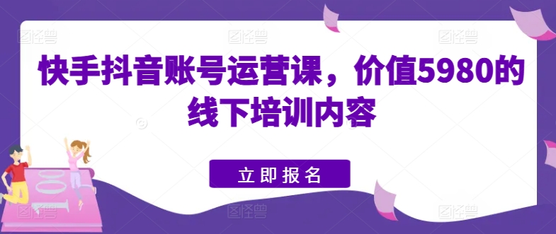 快手抖音账号运营课，价值5980的线下培训内容-零点项目大全