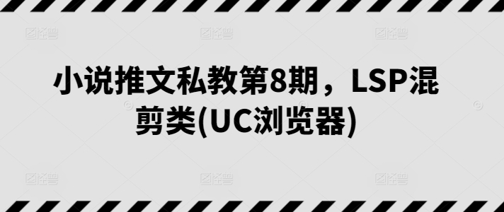 小说推文私教第8期，LSP混剪类(UC浏览器)-零点项目大全