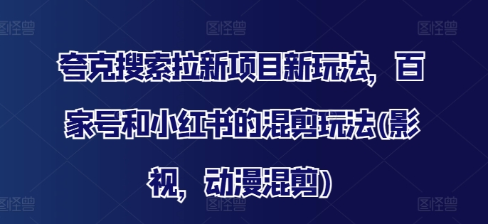 夸克搜索拉新项目新玩法，百家号和小红书的混剪玩法(影视，动漫混剪)-零点项目大全