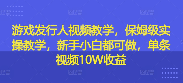 游戏发行人视频教学，保姆级实操教学，新手小白都可做，单条视频10W收益-零点项目大全