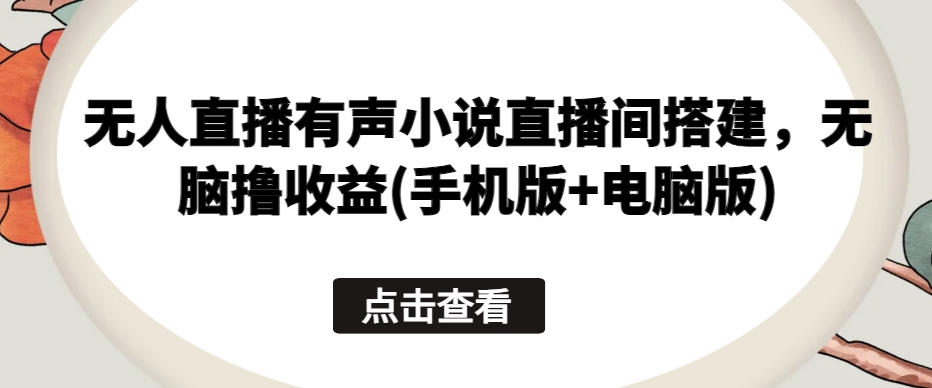 无人直播有声小说直播间搭建，无脑撸收益(手机版+电脑版)-零点项目大全