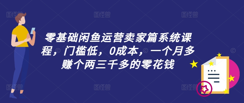 零基础闲鱼运营卖家篇系统课程，门槛低，0成本，一个月多赚个两三千多的零花钱-零点项目大全