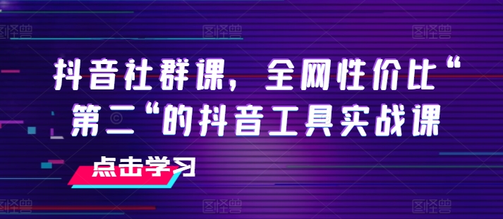 抖音社群课，全网性价比“第二“的抖音工具实战课-零点项目大全