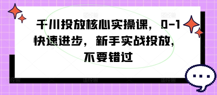 千川投放核心实操课，0-1快速进步，新手实战投放，不要错过-零点项目大全