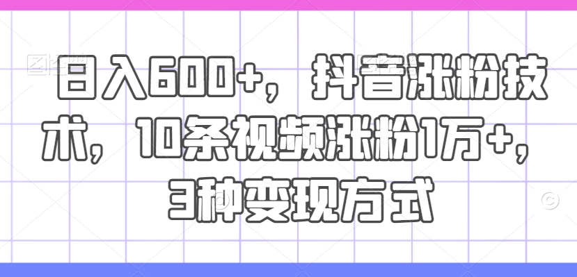 日入600+，抖音涨粉技术，10条视频涨粉1万+，3种变现方式【揭秘】-零点项目大全