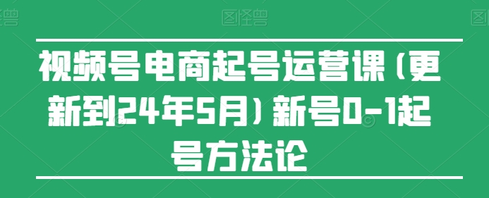 视频号电商起号运营课(更新24年7月)新号0-1起号方法论-零点项目大全