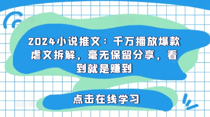 2024小说推文：千万播放爆款虐文拆解，毫无保留分享，看到就是赚到-零点项目大全