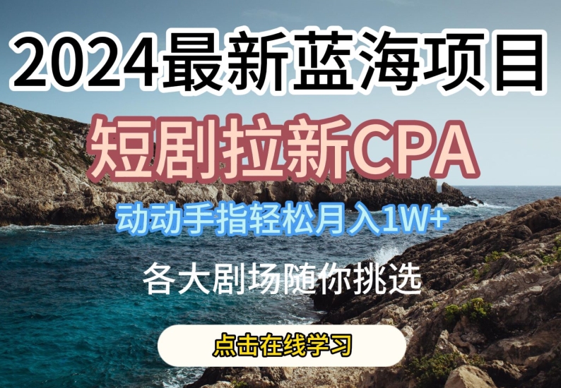 2024最新蓝海项日，短剧拉新CPA，动动手指轻松月入1W，全各大剧场随你挑选【揭秘】-零点项目大全