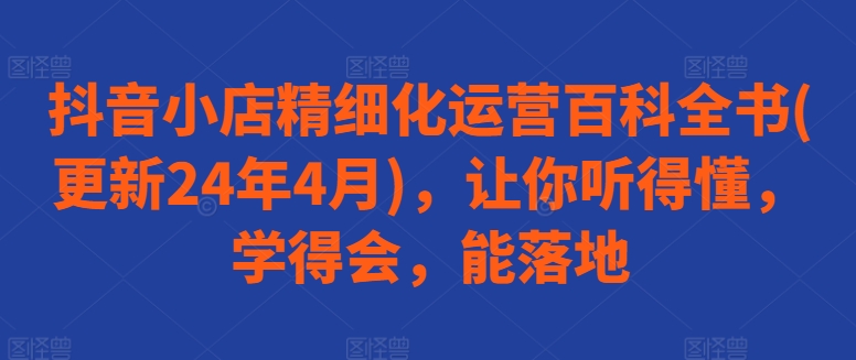 抖音小店精细化运营百科全书(更新24年4月)，让你听得懂，学得会，能落地-零点项目大全