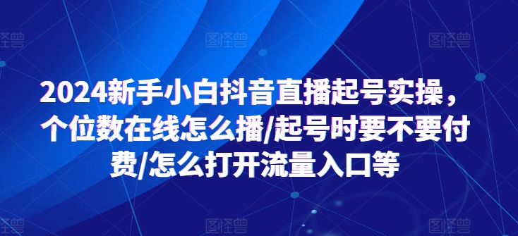 2024新手小白抖音直播起号实操，个位数在线怎么播/起号时要不要付费/怎么打开流量入口等-零点项目大全