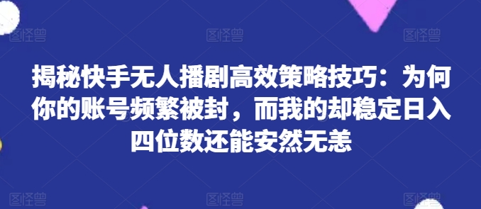 揭秘快手无人播剧高效策略技巧：为何你的账号频繁被封，而我的却稳定日入四位数还能安然无恙【揭秘】-零点项目大全