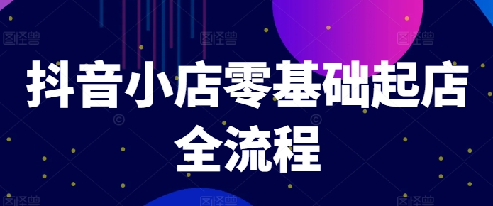 抖音小店零基础起店全流程，快速打造单品爆款技巧、商品卡引流模式与推流算法等-零点项目大全