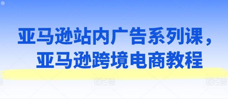 亚马逊站内广告系列课，亚马逊跨境电商教程-零点项目大全