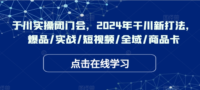 千川实操闭门会，2024年干川新打法，爆品/实战/短视频/全域/商品卡-零点项目大全