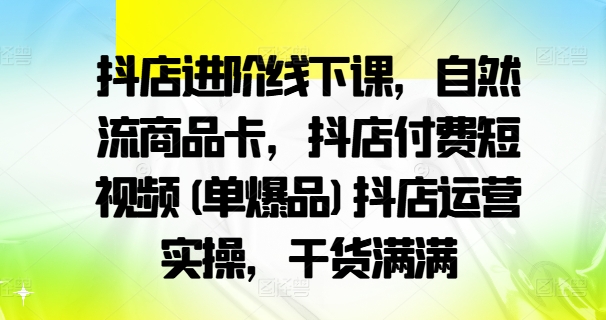 抖店进阶线下课，自然流商品卡，抖店付费短视频(单爆品)抖店运营实操，干货满满-零点项目大全