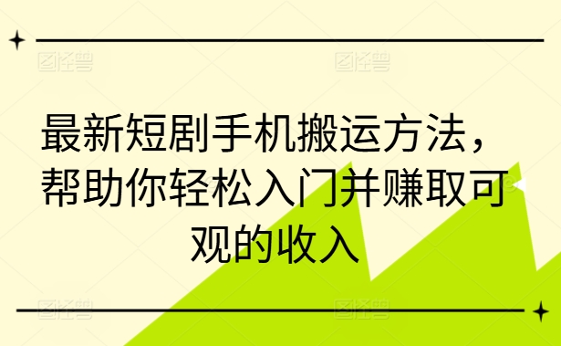 最新短剧手机搬运方法，帮助你轻松入门并赚取可观的收入-零点项目大全