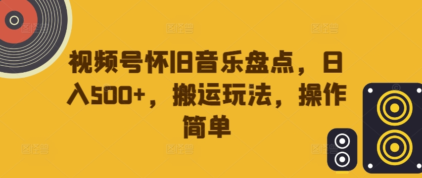 视频号怀旧音乐盘点，日入500+，搬运玩法，操作简单【揭秘】-零点项目大全