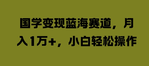 国学变现蓝海赛道，月入1W+，小白轻松操作【揭秘】-零点项目大全