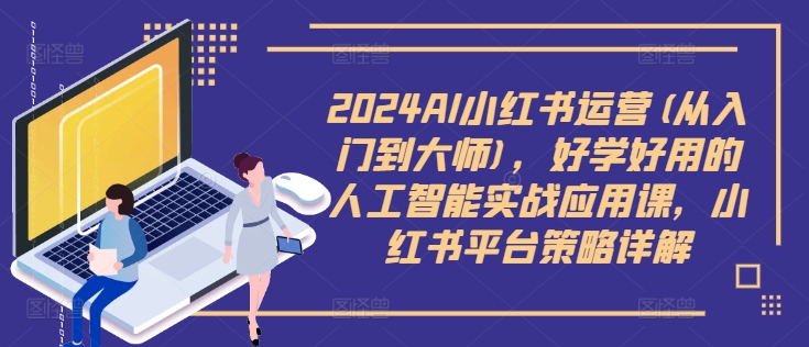 2024AI小红书运营(从入门到大师)，好学好用的人工智能实战应用课，小红书平台策略详解-零点项目大全