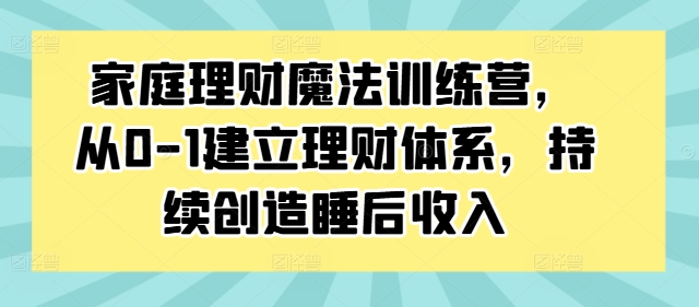 家庭理财魔法训练营，从0-1建立理财体系，持续创造睡后收入-零点项目大全