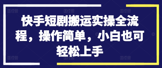 快手短剧搬运实操全流程，操作简单，小白也可轻松上手-零点项目大全